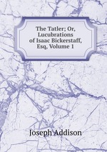 The Tatler; Or, Lucubrations of Isaac Bickerstaff, Esq, Volume 1