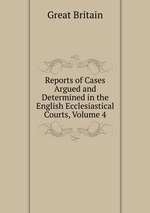 Reports of Cases Argued and Determined in the English Ecclesiastical Courts, Volume 4