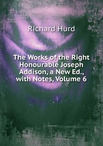 The Works of the Right Honourable Joseph Addison, a New Ed., with Notes, Volume 6