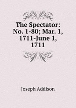 The Spectator: No. 1-80; Mar. 1, 1711-June 1, 1711