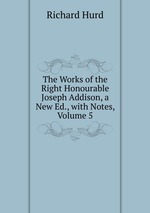 The Works of the Right Honourable Joseph Addison, a New Ed., with Notes, Volume 5