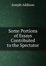 Some Portions of Essays Contributed to the Spectator