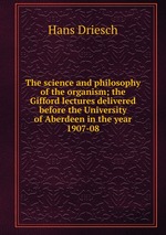 The science and philosophy of the organism; the Gifford lectures delivered before the University of Aberdeen in the year 1907-08