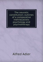 The neurotic constitution; outlines of a comparative individualistic psychology and psychotherapy