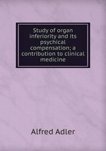 Study of organ inferiority and its psychical compensation; a contribution to clinical medicine