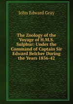 The Zoology of the Voyage of H.M.S. Sulphur: Under the Command of Captain Sir Edward Belcher During the Years 1836-42