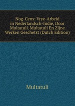 Nog-Cens: Vrye-Arbeid in Nederlandsch-Indie, Door Multatuli. Multatuli En Zijne Werken Geschetst (Dutch Edition)