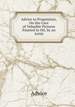 Advice to Proprietors, On the Care of Valuable Pictures Painted in Oil, by an Artist