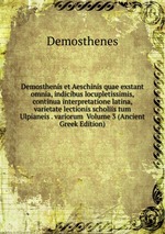 Demosthenis et Aeschinis quae exstant omnia, indicibus locupletissimis, continua interpretatione latina, varietate lectionis scholiis tum Ulpianeis . variorum Volume 3 (Ancient Greek Edition)