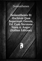Demosthenis Et schinis Qu Supersunt Omnia, Ed. Cum Versione Nova A. Auger (Italian Edition)