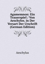 Agamemnon: Ein Trauerspiel / Von Aeschylos. in Der Versart Der Urschrift (German Edition)