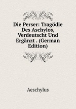 Die Perser: Tragdie Des Aschylos, Verdeutscht Und Ergnzt . (German Edition)