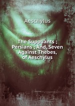The Suppliants ; Persians ; And, Seven Against Thebes, of Aeschylus