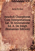 Aeschyli Choephor, Cum Interpretatione Lat. Et Annotatione Ed. A. De Jongh (Romanian Edition)