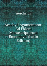 Aeschyli Agamemnon: Ad Fidem Manuscriptorum Emendavit (Latin Edition)