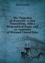 The Tragedies of schylos: A New Translation, with a Biographical Essay, and an Appendix of Rhymed Choral Odes