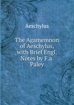 The Agamemnon of Aeschylus, with Brief Engl. Notes by F.a. Paley