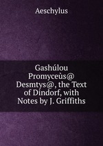 Gashlou Promyces@ Desmtys@, the Text of Dindorf, with Notes by J. Griffiths