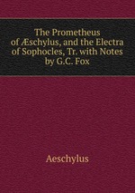 The Prometheus of schylus, and the Electra of Sophocles, Tr. with Notes by G.C. Fox