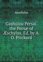 Gashlou Prsai. the Pers of schylus, Ed. by A.O. Prickard