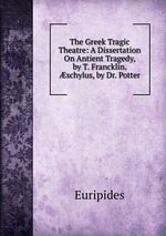 The Greek Tragic Theatre: A Dissertation On Antient Tragedy, by T. Francklin. schylus, by Dr. Potter