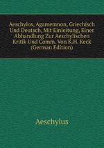 Aeschylos, Agamemnon, Griechisch Und Deutsch, Mit Einleitung, Einer Abhandlung Zur Aeschylischen Kritik Und Comm. Von K.H. Keck (German Edition)