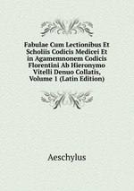Fabulae Cum Lectionibus Et Scholiis Codicis Medicei Et in Agamemnonem Codicis Florentini Ab Hieronymo Vitelli Denuo Collatis, Volume 1 (Latin Edition)