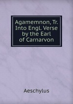 Agamemnon, Tr. Into Engl. Verse by the Earl of Carnarvon
