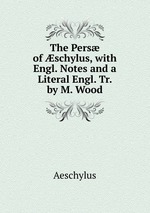 The Pers of schylus, with Engl. Notes and a Literal Engl. Tr. by M. Wood