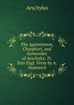 The Agamemnon, Choephori, and Eumenides of Aeschyles, Tr. Into Engl. Verse by A. Swanwick