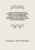 A sketch of the natural history (vertebrates) of the British Islands. With a concise bibliography of popular works relating to the British fauna, and . history societies in the United Kingdom