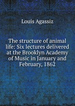The structure of animal life: Six lectures delivered at the Brooklyn Academy of Music in January and February, 1862
