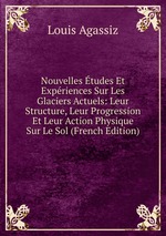 Nouvelles tudes Et Expriences Sur Les Glaciers Actuels: Leur Structure, Leur Progression Et Leur Action Physique Sur Le Sol (French Edition)