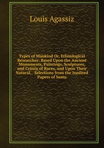 Types of Mankind Or, Ethnological Researches: Based Upon the Ancient Monuments, Paintings, Sculptures, and Crania of Races, and Upon Their Natural, . Selections from the Inedited Papers of Samu