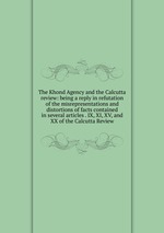 The Khond Agency and the Calcutta review: being a reply in refutation of the misrepresentations and distortions of facts contained in several articles . IX, XI, XV, and XX of the Calcutta Review