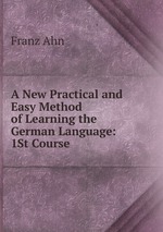 A New Practical and Easy Method of Learning the German Language: 1St Course