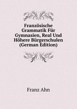 Franzsische Grammatik Fr Gymnasien, Real Und Hhere Brgerschulen (German Edition)