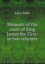 Memoirs of the court of King James the First: in two volumes