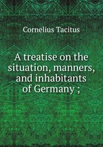A treatise on the situation, manners, and inhabitants of Germany ;