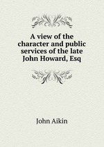 A view of the character and public services of the late John Howard, Esq
