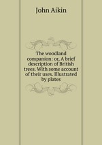 The woodland companion: or, A brief description of British trees. With some account of their uses. Illustrated by plates