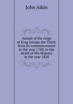 Annals of the reign of King George the Third: from its commencement in the year 1760, to the death of His Majesty in the year 1820