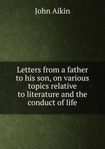 Letters from a father to his son, on various topics relative to literature and the conduct of life