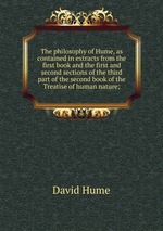 The philosophy of Hume, as contained in extracts from the first book and the first and second sections of the third part of the second book of the Treatise of human nature;