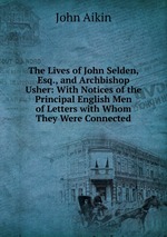 The Lives of John Selden, Esq., and Archbishop Usher: With Notices of the Principal English Men of Letters with Whom They Were Connected