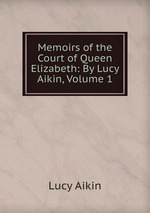 Memoirs of the Court of Queen Elizabeth: By Lucy Aikin, Volume 1