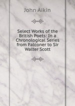 Select Works of the British Poets: In a Chronological Series from Falconer to Sir Walter Scott