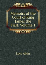 Memoirs of the Court of King James the First, Volume 1