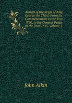 Annals of the Reign of King George the Third: From Its Commencement in the Year 1760, to the General Peace in the Year 1815, Volume 2