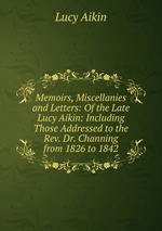 Memoirs, Miscellanies and Letters: Of the Late Lucy Aikin: Including Those Addressed to the Rev. Dr. Channing from 1826 to 1842